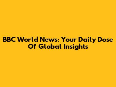 BBC World News: Your Daily Dose Of Global Insights