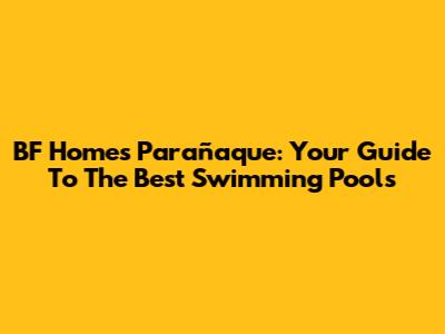 BF Homes Parañaque: Your Guide To The Best Swimming Pools