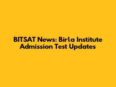 BITSAT News: Birla Institute Admission Test Updates