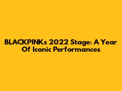 BLACKPINK's 2022 Stage: A Year Of Iconic Performances