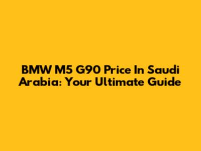 BMW M5 G90 Price In Saudi Arabia: Your Ultimate Guide