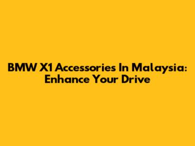 BMW X1 Accessories In Malaysia: Enhance Your Drive
