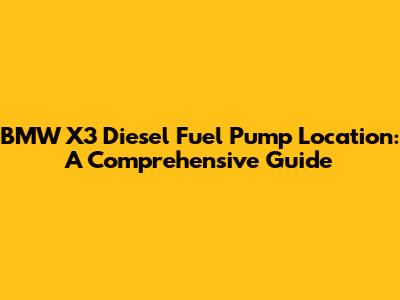 BMW X3 Diesel Fuel Pump Location: A Comprehensive Guide