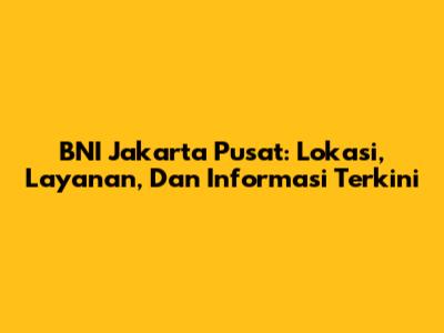 BNI Jakarta Pusat: Lokasi, Layanan, Dan Informasi Terkini