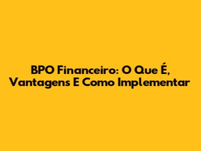 BPO Financeiro: O Que É, Vantagens E Como Implementar