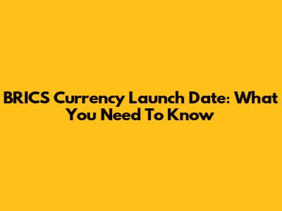 BRICS Currency Launch Date: What You Need To Know