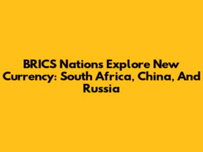 BRICS Nations Explore New Currency: South Africa, China, And Russia