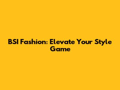 BSI Fashion: Elevate Your Style Game
