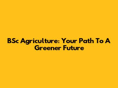 BSc Agriculture: Your Path To A Greener Future