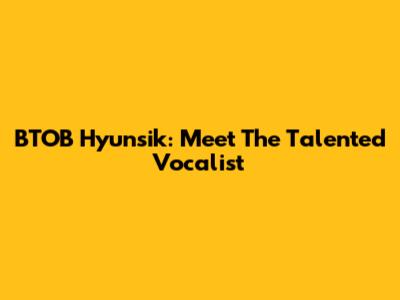 BTOB Hyunsik: Meet The Talented Vocalist