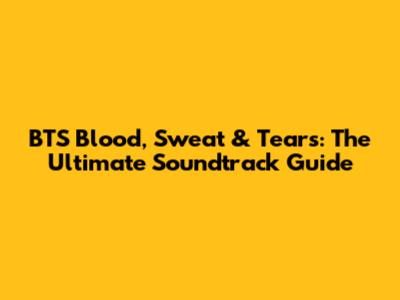 BTS Blood, Sweat & Tears: The Ultimate Soundtrack Guide