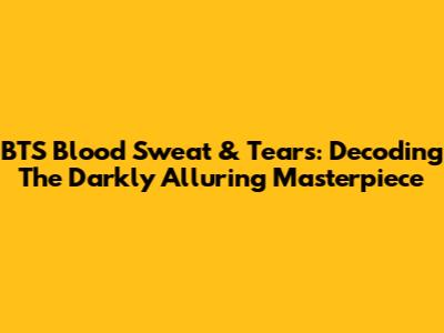 BTS Blood Sweat & Tears: Decoding The Darkly Alluring Masterpiece