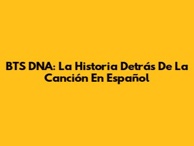 BTS DNA: La Historia Detrás De La Canción En Español