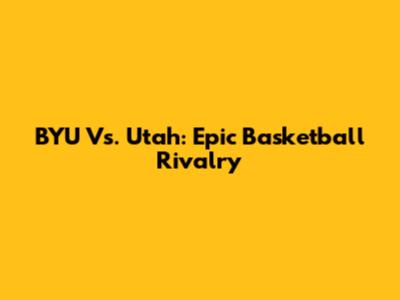 BYU Vs. Utah: Epic Basketball Rivalry