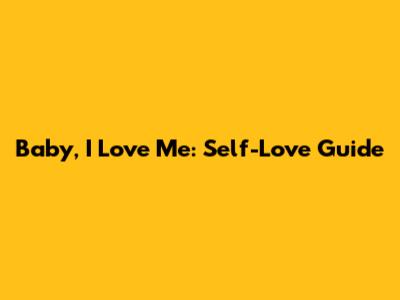 Baby, I Love Me: Self-Love Guide