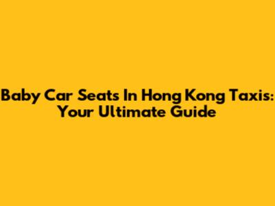 Baby Car Seats In Hong Kong Taxis: Your Ultimate Guide