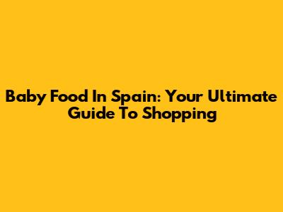 Baby Food In Spain: Your Ultimate Guide To Shopping