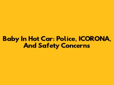 Baby In Hot Car: Police, ICORONA, And Safety Concerns