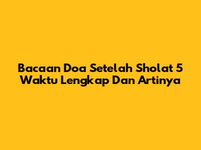 Bacaan Doa Setelah Sholat 5 Waktu Lengkap Dan Artinya