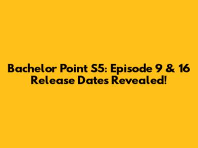 Bachelor Point S5: Episode 9 & 16 Release Dates Revealed!