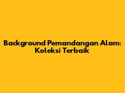 Background Pemandangan Alam: Koleksi Terbaik