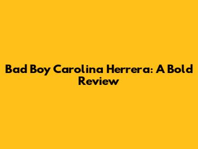 Bad Boy Carolina Herrera: A Bold Review