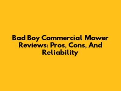 Bad Boy Commercial Mower Reviews: Pros, Cons, And Reliability