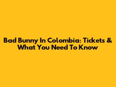 Bad Bunny In Colombia: Tickets & What You Need To Know