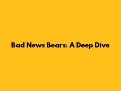 Bad News Bears: A Deep Dive