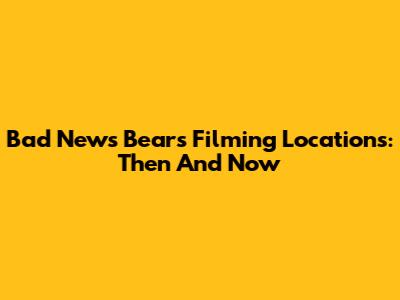 Bad News Bears Filming Locations: Then And Now