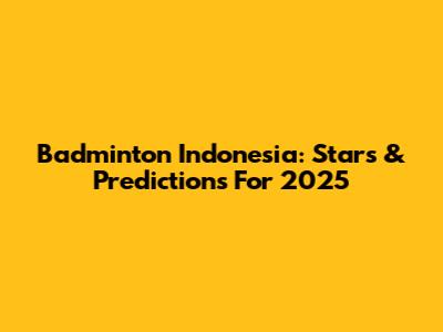 Badminton Indonesia: Stars & Predictions For 2025