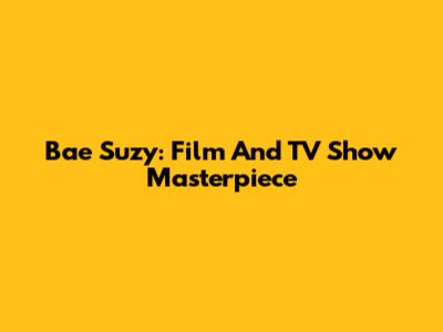 Bae Suzy: Film And TV Show Masterpiece