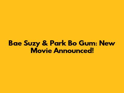 Bae Suzy & Park Bo Gum: New Movie Announced!