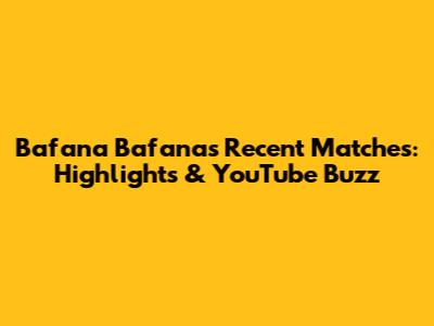 Bafana Bafana's Recent Matches: Highlights & YouTube Buzz