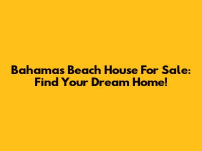 Bahamas Beach House For Sale: Find Your Dream Home!