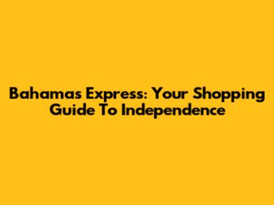 Bahamas Express: Your Shopping Guide To Independence