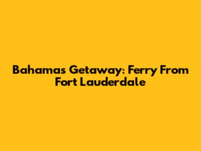 Bahamas Getaway: Ferry From Fort Lauderdale