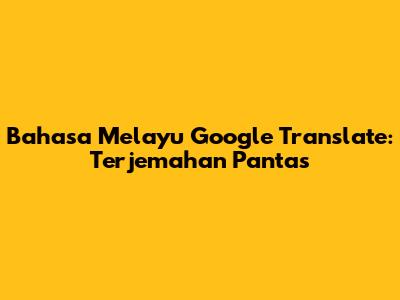 Bahasa Melayu Google Translate: Terjemahan Pantas