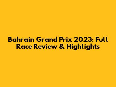 Bahrain Grand Prix 2023: Full Race Review & Highlights