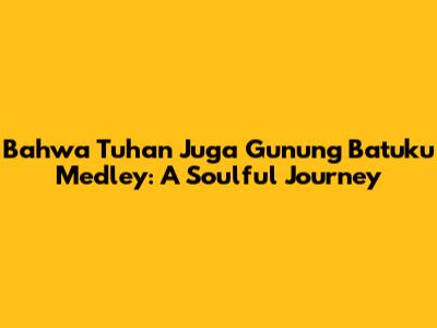 Bahwa Tuhan Juga Gunung Batuku Medley: A Soulful Journey