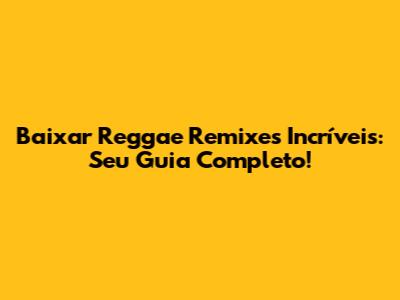 Baixar Reggae Remixes Incríveis: Seu Guia Completo!