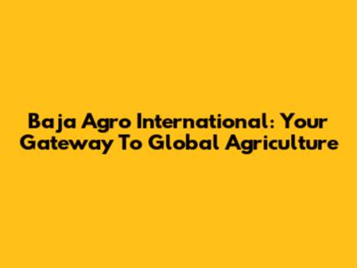 Baja Agro International: Your Gateway To Global Agriculture