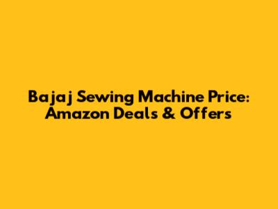 Bajaj Sewing Machine Price: Amazon Deals & Offers