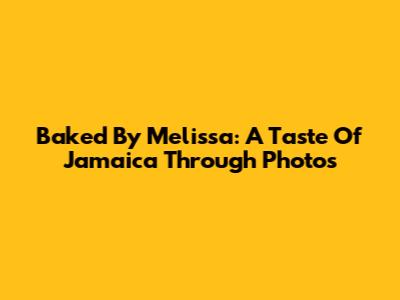 Baked By Melissa: A Taste Of Jamaica Through Photos
