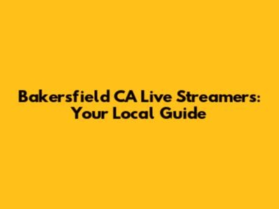 Bakersfield CA Live Streamers: Your Local Guide