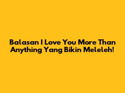 Balasan "I Love You More Than Anything" Yang Bikin Meleleh!