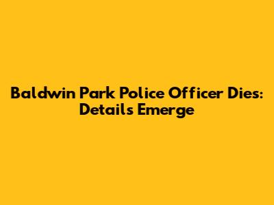 Baldwin Park Police Officer Dies: Details Emerge