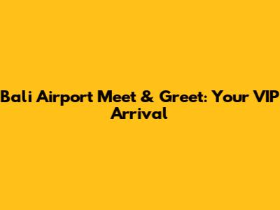 Bali Airport Meet & Greet: Your VIP Arrival