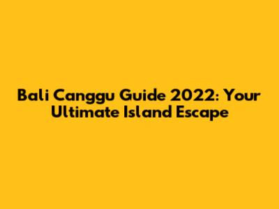 Bali Canggu Guide 2022: Your Ultimate Island Escape