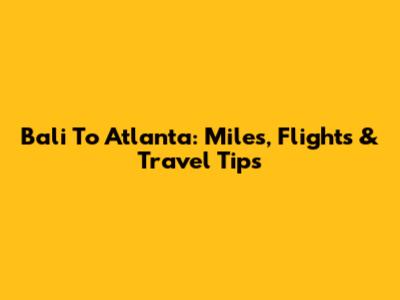 Bali To Atlanta: Miles, Flights & Travel Tips